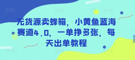 无货源卖蜂箱，小黄鱼蓝海赛道4.0，一单挣多张，每天出单教程-赚网-2025最新网赚项目网，副业网！