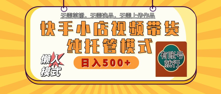 【快手小店代运营】限时托管计划，全程喂饭，单日稳定变现800＋,采集资源, 快手小店是立足于快手这一热门平台之上，与市面上那些需要个人亲自出镜直播、剪辑视频、挑选商品、缴纳保证金等复杂流程的传统带货方式截然不同。我们团队所推出的快手小店，采用的是代运营合作的模式，简而言之，你仅需提供一个账号，其余的所有环节均由我们负责打理。因此，操作过程极为简便，我们每日会上传50至100个热门素材，并为你的商品挂上链接。 不需要囤货发货，我们类似达人给商家带货，短视频下方挂链接，只要是出单之后，后续发货问题我们完全不用管理，只管拿佣金。 不用你去拉人推广，只需要发布视频到平台，永久推流，随着发布视频数量增加，收益越来越高。 快手也不会像抖音那样开通橱窗要1000粉还需要交押金，0粉丝0保证金新号老号当天就可开通，当天上传视频。 提供实名账号就行，后台出单数据自己可以看得到，每个月提现到个人账户，收益和团队二八分成。 课程目录 项目介绍 项目收益 项目实操 项目优势 ,资源下载 资源下载 复制密码-赚网-2025最新网赚项目网，副业网！