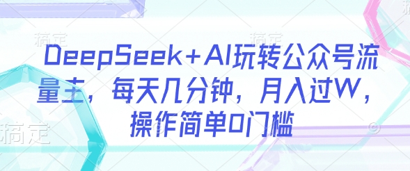 DeepSeek+AI玩转公众号流量主，每天几分钟，月入过W，操作简单0门槛-赚网-2025最新网赚项目网，副业网！