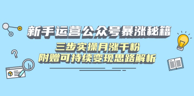 新手运营公众号暴涨秘籍，三步实操月涨千粉，附赠可持续变现思路解析-赚网-2025最新网赚项目网，副业网！