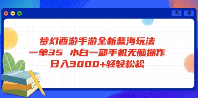 梦幻西游手游全新蓝海玩法 一单35 小白一部手机无脑操作 日入3000+轻轻…-赚网-2025最新网赚项目网，副业网！
