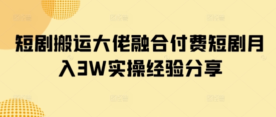 短剧搬运大佬融合付费短剧月入3W实操经验分享-赚网-2025最新网赚项目网，副业网！