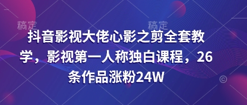 抖音影视大佬心影之剪全套教学，影视第一人称独白课程，26条作品涨粉24W-赚网-2025最新网赚项目网，副业网！