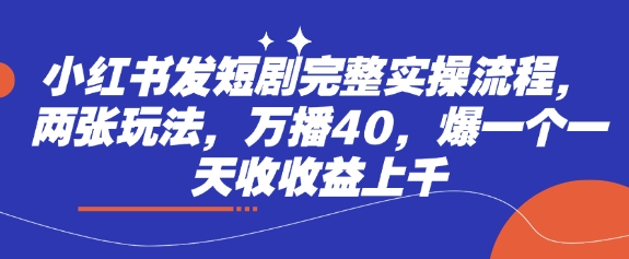小红书发短剧完整实操流程，两张玩法，万播40，爆一个一天收收益上千-赚网-2025最新网赚项目网，副业网！