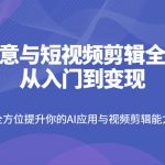 AI创意与短视频剪辑全攻略从入门到变现，全方位提升你的AI应用与视频剪辑能力-赚网-2025最新网赚项目网，副业网！