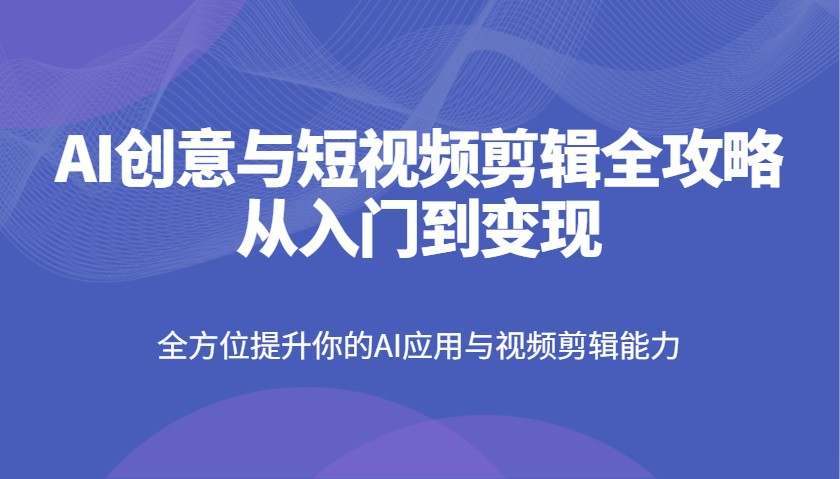 AI创意与短视频剪辑全攻略从入门到变现，全方位提升你的AI应用与视频剪辑能力-赚网-2025最新网赚项目网，副业网！