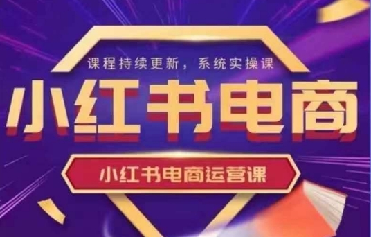 小红书电商运营实操课，​新手从0~1落地实操-赚网-2025最新网赚项目网，副业网！