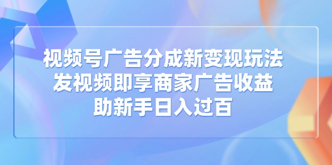 视频号广告分成新变现玩法：发视频即享商家广告收益，助新手日入过百-赚网-2025最新网赚项目网，副业网！