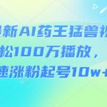3月最新AI药王猛兽视频玩法，轻松100W播放，简单快速涨粉起号10w+-赚网-2025最新网赚项目网，副业网！