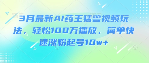 3月最新AI药王猛兽视频玩法，轻松100W播放，简单快速涨粉起号10w+-赚网-2025最新网赚项目网，副业网！