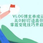 VLOG博主养成记(1-3期)从0到1打造高价值账号，掌握变现技巧开启财富之门-赚网-2025最新网赚项目网，副业网！