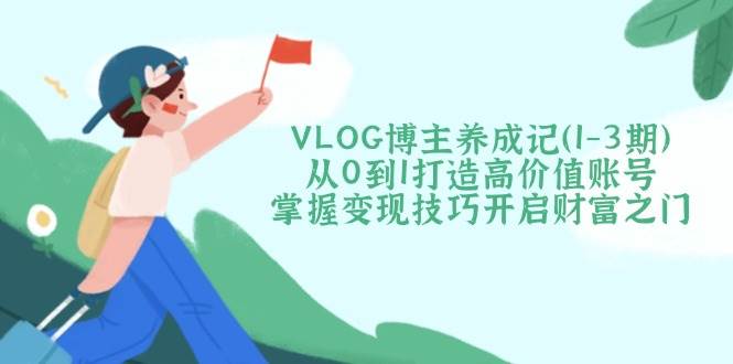 VLOG博主养成记(1-3期)从0到1打造高价值账号，掌握变现技巧开启财富之门-赚网-2025最新网赚项目网，副业网！