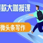 微头条写作课程,爆款大咖教你微头条流量变现-赚网-2025最新网赚项目网,副业网!
